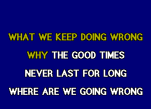 WHAT WE KEEP DOING WRONG
WHY THE GOOD TIMES
NEVER LAST FOR LONG

WHERE ARE WE GOING WRONG