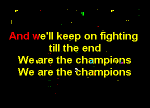 r - t h r-

And we'll keep onwf'lghting
till the end

We are the champirans
We are the bhampions