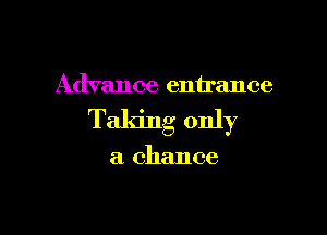 Advance entrance

Taking only

a chance