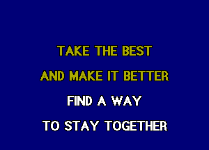 TAKE THE BEST

AND MAKE IT BETTER
FIND A WAY
TO STAY TOGETHER
