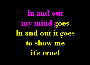 In and out
my mind goes

In and out it goes
to show me
it's cruel