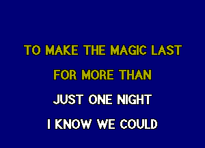 TO MAKE THE MAGIC LAST

FOR MORE THAN
JUST ONE NIGHT
I KNOW WE COULD