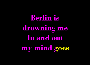 Berlin is
drowning me
In and out

my mind goes