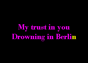 My trust in you
Drowning in Berlin