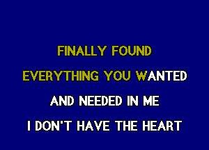 FINALLY FOUND

EVERYTHING YOU WANTED
AND NEEDED IN ME
I DON'T HAVE THE HEART