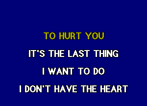 T0 HURT YOU

IT'S THE LAST THING
I WANT TO DO
I DON'T HAVE THE HEART