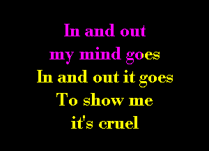 In and out
my mind goes

In and out it goes

To show me
it's cruel