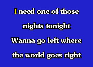 I need one of those
nights tonight
Wanna go left where

the world goes right