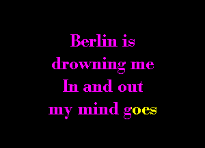 Berlin is
drowning me
In and out

my mind goes
