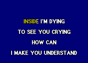 INSIDE I'M DYING

TO SEE YOU CRYING
HOW CAN
I MAKE YOU UNDERSTAND