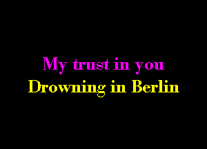 My trust in you
Drowning in Berlin