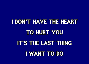 I DON'T HAVE THE HEART

T0 HURT YOU
IT'S THE LAST THING
I WANT TO DO