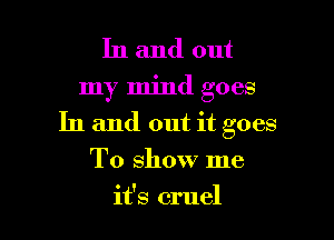 In and out
my mind goes

In and out it goes

To show me
it's cruel