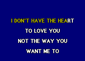 I DON'T HAVE THE HEART

TO LOVE YOU
NOT THE WAY YOU
WANT ME TO