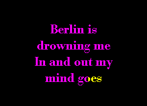 Berlin is
drowning me
In and out my

mind goes