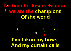 No time for losers -I-cause2
' we are the'championQ
Of the world

u. D'I'L.
3.

I've taken mil bows
And my curtain calls