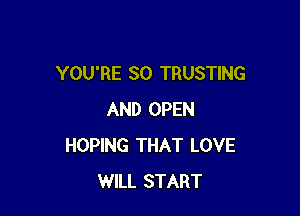 YOU'RE SO TRUSTING

AND OPEN
HOPING THAT LOVE
WILL START