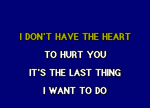 I DON'T HAVE THE HEART

T0 HURT YOU
IT'S THE LAST THING
I WANT TO DO