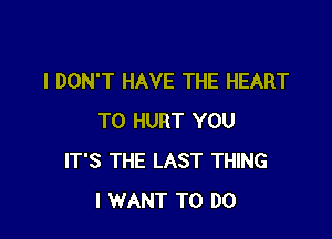 I DON'T HAVE THE HEART

T0 HURT YOU
IT'S THE LAST THING
I WANT TO DO