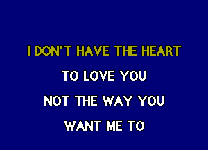 I DON'T HAVE THE HEART

TO LOVE YOU
NOT THE WAY YOU
WANT ME TO