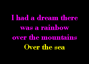 I had a dream there

was a rainbow
over the mountains

Over the sea