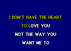 I DON'T HAVE THE HEART

TO LOVE YOU
NOT THE WAY YOU
WANT ME TO