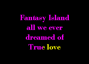 Fantasy Island

all we ever
dreamed of

True love