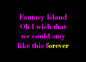 Fantasy Island
Oh I Wish that
we could stay

like this forever

g