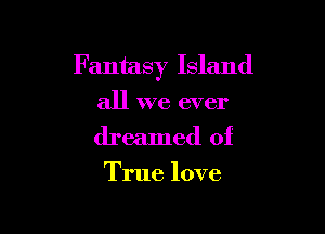 Fantasy Island

all we ever
dreamed of

True love