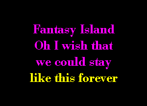 Fantasy Island
Oh I Wish that
we could stay

like this forever

g