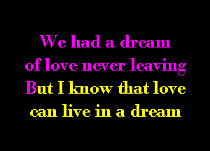 We had a dream
of love never leaving

But I know that love

canliveinadream