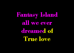 Fantasy Island

all we ever
dreamed of

True love