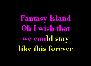 Fantasy Island
Oh I Wish that
we could stay

like this forever

g