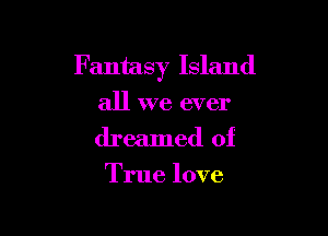 Fantasy Island

all we ever
dreamed of

True love