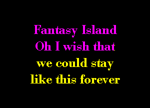 Fantasy Island
Oh I Wish that
we could stay

like this forever

g