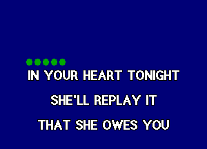 IN YOUR HEART TONIGHT
SHE'LL REPLAY IT
THAT SHE OWES YOU