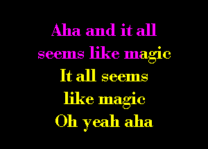 Aha and it all

seems like magic
It all seems
like magic

Oh yeah aha l