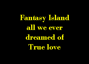 Fantasy Island

all we ever
dreamed of

True love