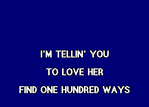 I'M TELLIN' YOU
TO LOVE HER
FIND ONE HUNDRED WAYS