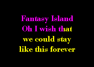 Fantasy Island
Oh I Wish that
we could stay

like this forever

g