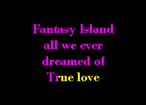 Fantasy Island

all we ever
dreamed of

True love