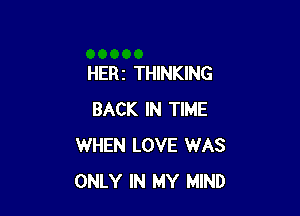 HERz THINKING

BACK IN TIME
WHEN LOVE WAS
ONLY IN MY MIND