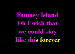 Fantasy Island
Oh I Wish that
we could stay

like this forever

g