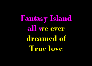 Fantasy Island

all we ever
dreamed of

True love