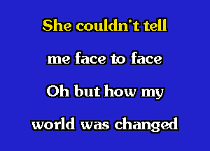 She couldn't tell
me face to face

Oh but how my

world was changed