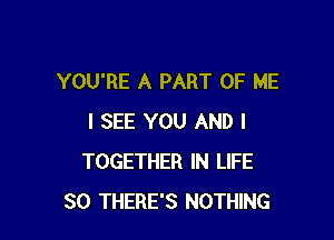 YOU'RE A PART OF ME

I SEE YOU AND I
TOGETHER IN LIFE
30 THERE'S NOTHING