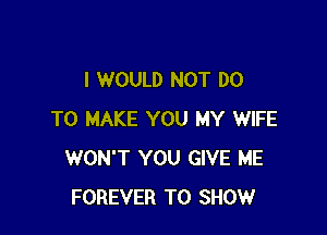 I WOULD NOT DO

TO MAKE YOU MY WIFE
WON'T YOU GIVE ME
FOREVER TO SHOW