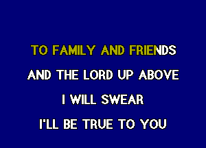 T0 FAMILY AND FRIENDS

AND THE LORD UP ABOVE
I WILL SWEAR
I'LL BE TRUE TO YOU