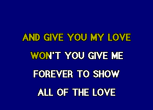 AND GIVE YOU MY LOVE

WON'T YOU GIVE ME
FOREVER TO SHOW
ALL OF THE LOVE