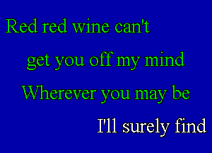 Red red wine can't

get you off my mind

Wherever you may be

I'll surely find